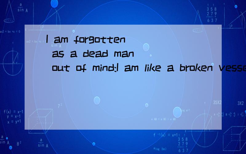 I am forgotten as a dead man out of mind:I am like a broken vessel.