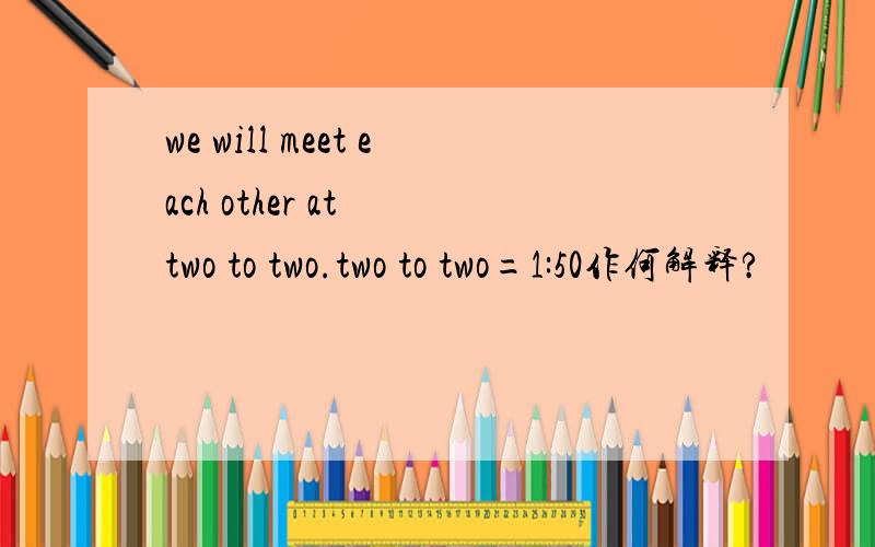 we will meet each other at  two to two.two to two=1:50作何解释?