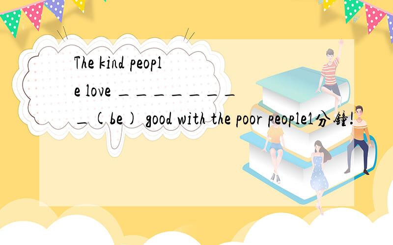 The kind people love ________(be) good with the poor people1分钟!