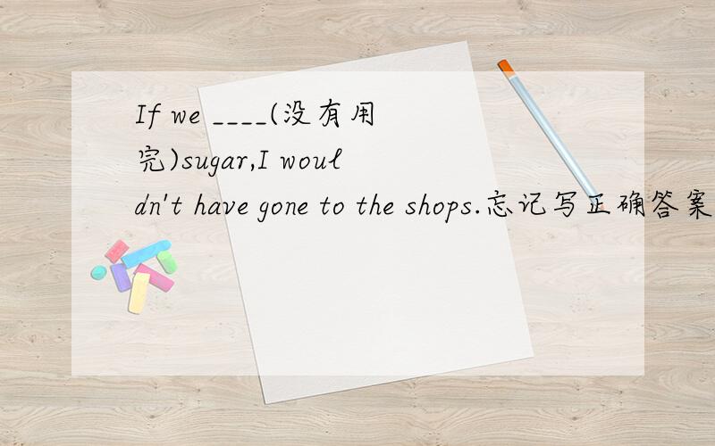 If we ____(没有用完)sugar,I wouldn't have gone to the shops.忘记写正确答案了:hadn't run out of.我只想知道为什么
