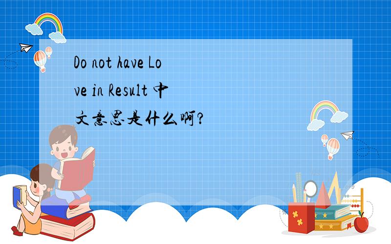 Do not have Love in Result 中文意思是什么啊?