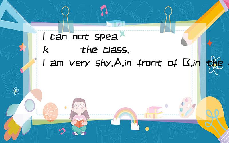 I can not speak___the class.I am very shy.A.in front of B.in the front C.next to D.behind 选哪个?