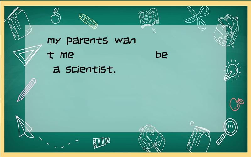 my parents want me______(be) a scientist.