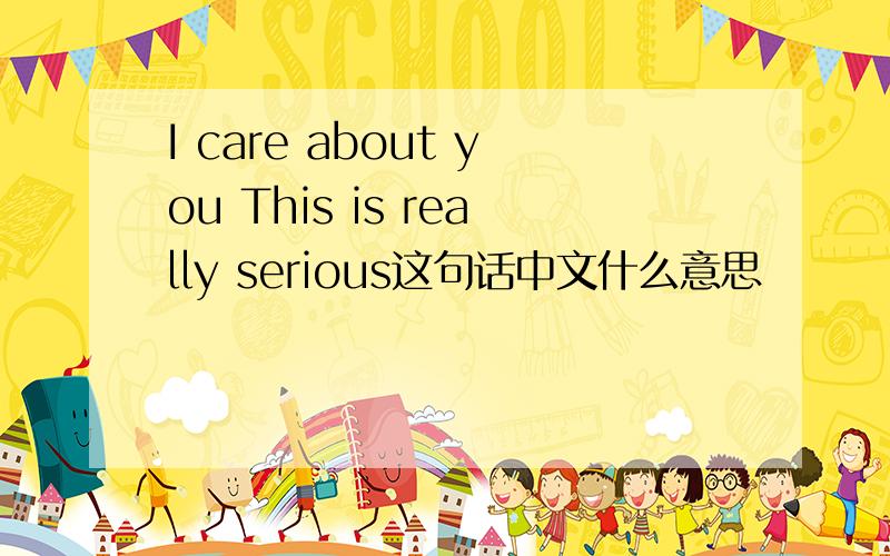 I care about you This is really serious这句话中文什么意思