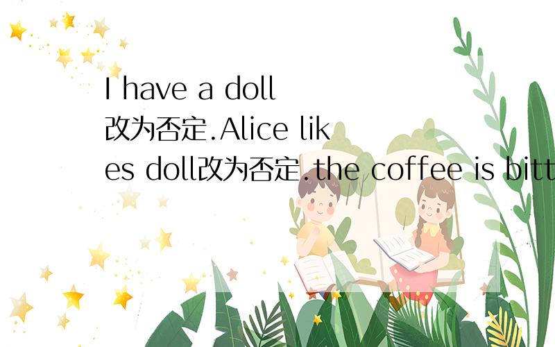 I have a doll 改为否定.Alice likes doll改为否定.the coffee is bitter对bitter（苦味）提问