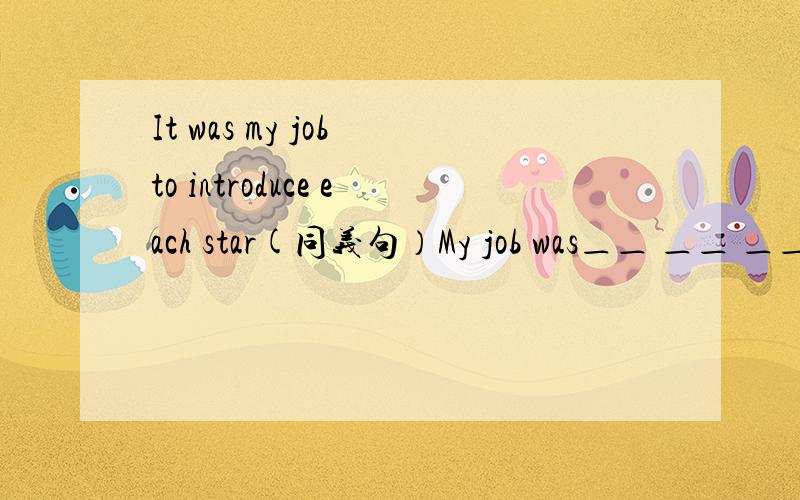 It was my job to introduce each star(同义句）My job was＿＿ ＿＿ ＿＿．