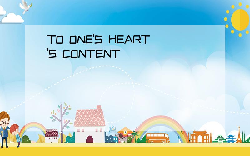 TO ONE'S HEART'S CONTENT