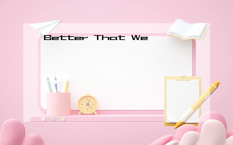 Better That We