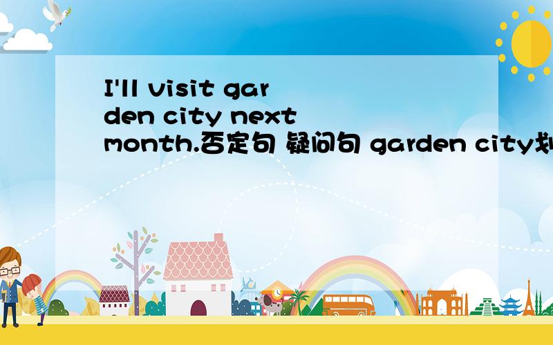 I'll visit garden city next month.否定句 疑问句 garden city划线提问,是什么.