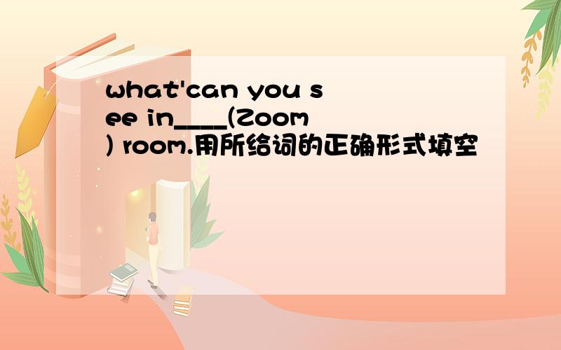what'can you see in____(Zoom) room.用所给词的正确形式填空
