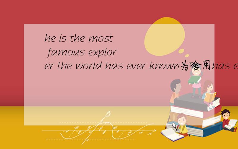 he is the most famous explorer the world has ever known为啥用has ever known这个现在完成时态呢,要怎么解释比较好