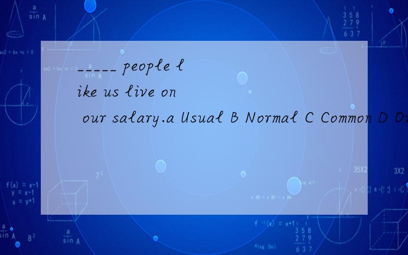 _____ people like us live on our salary.a Usual B Normal C Common D Ordinary
