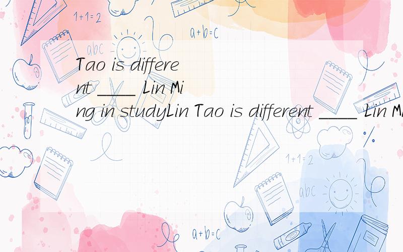 Tao is different ____ Lin Ming in studyLin Tao is different ____ Lin Ming in study Ato Bfor Cfrom