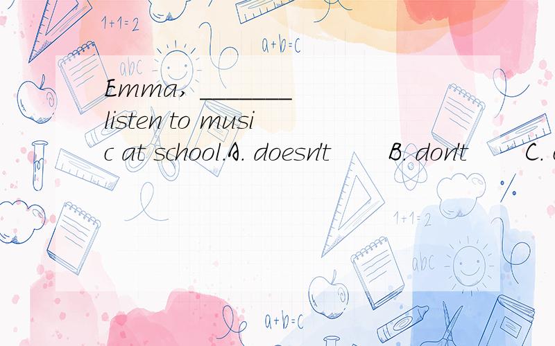 Emma, _______ listen to music at school.A. doesn't       B. don't       C. can't       D. has to