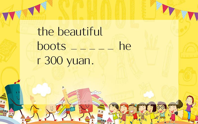 the beautiful boots _____ her 300 yuan.