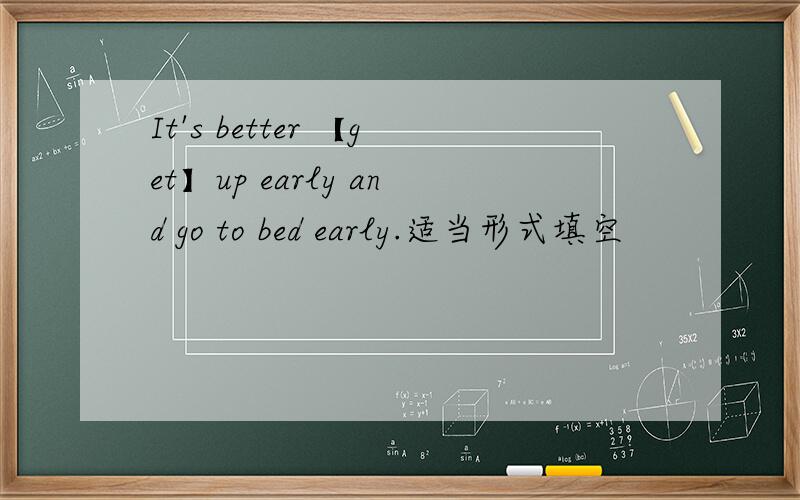 It's better 【get】up early and go to bed early.适当形式填空