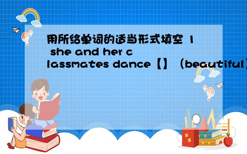 用所给单词的适当形式填空 1 she and her classmates dance【】（beautiful）