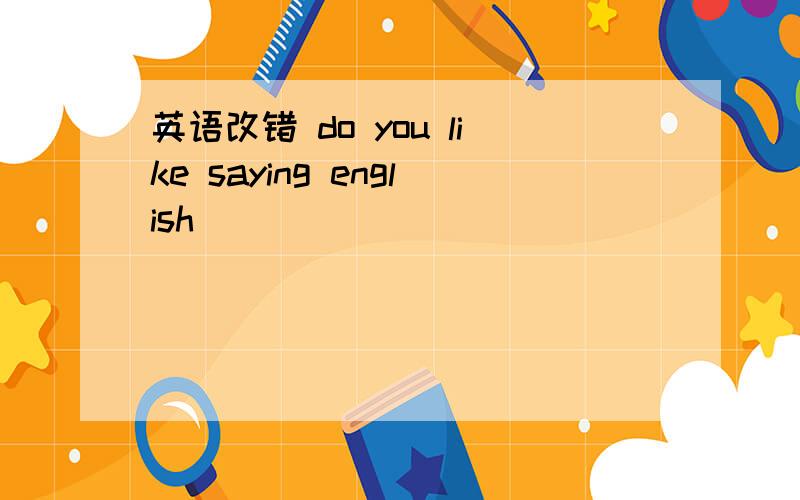 英语改错 do you like saying english