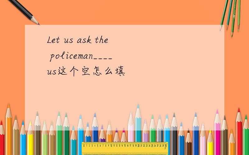 Let us ask the policeman____us这个空怎么填