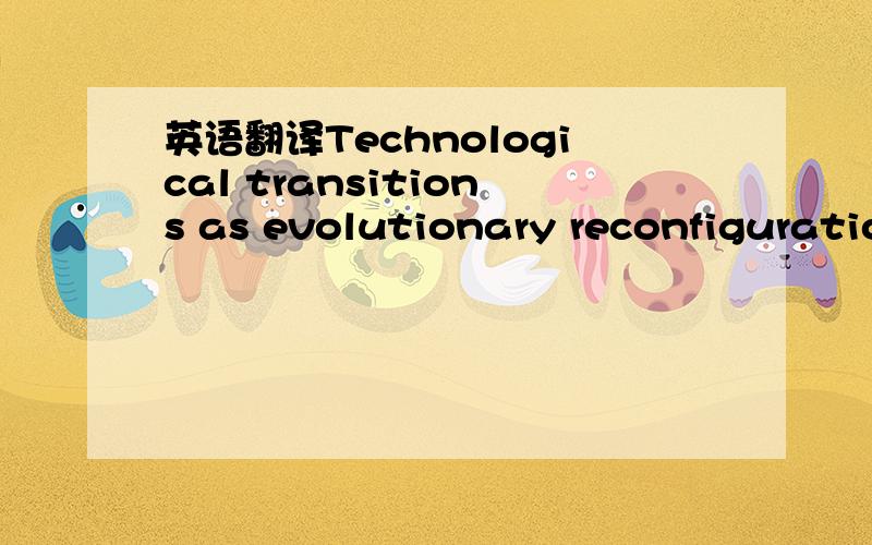 英语翻译Technological transitions as evolutionary reconfigurationprocesses:a multi-level perspective and a case-study的中文版 作者Frank.W.Geels谢谢GGJJ们啊