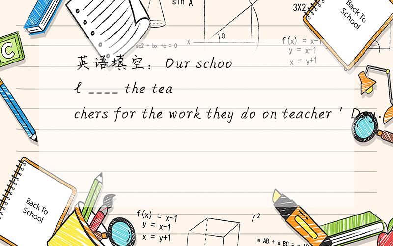 英语填空：Our school ____ the teachers for the work they do on teacher＇Day.