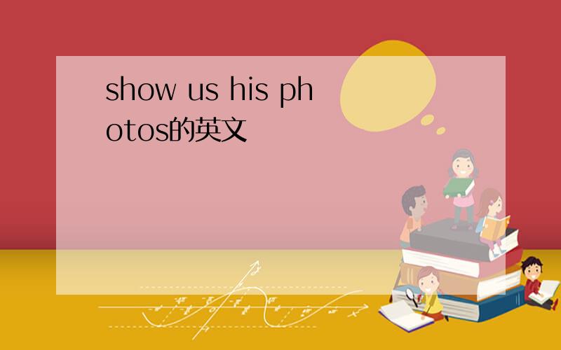 show us his photos的英文