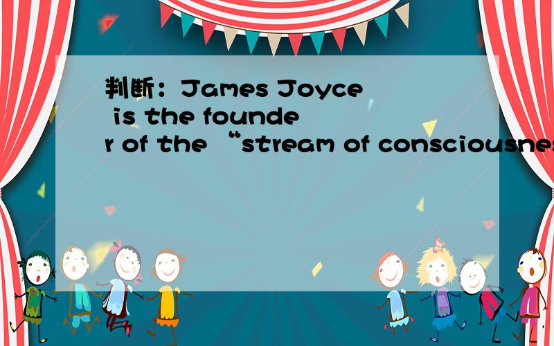 判断：James Joyce is the founder of the “stream of consciousness” school of novel writing.James Joyce is the founder of the “stream of consciousness” school of novel writing.8.Decadent literature reflects the crisis of bourgeois culture.It