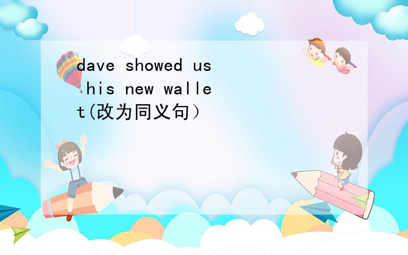 dave showed us his new wallet(改为同义句）