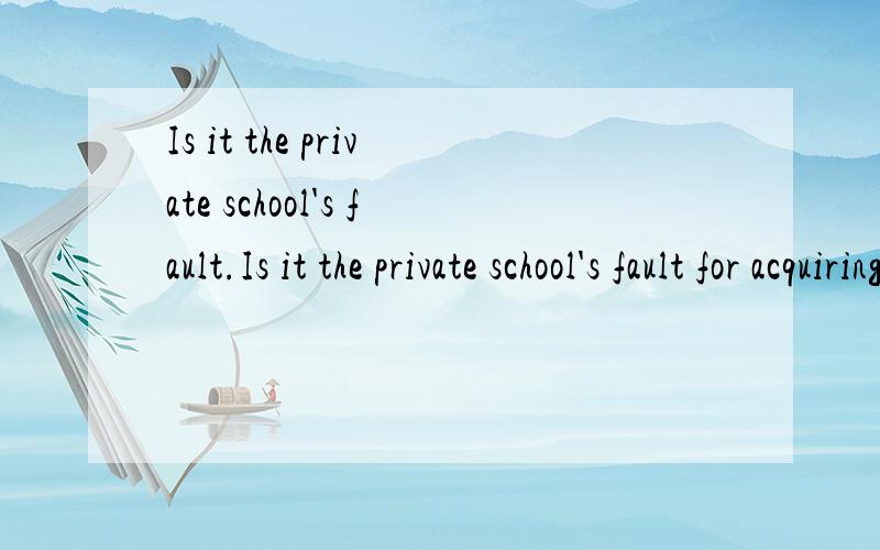 Is it the private school's fault.Is it the private school's fault for acquiring the land or is it the State Government's fault for selling the land to them without a covenant that it could not be used for a private school?是要翻译