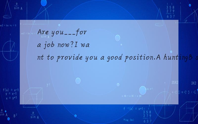 Are you___for a job now?I want to provide you a good position.A huntingB searchC look forD look at