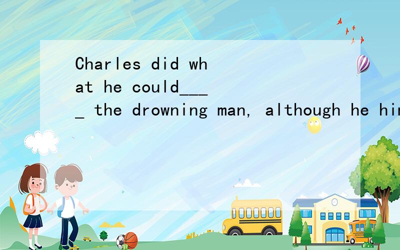 Charles did what he could____ the drowning man, although he himself was in danger.A.rescue B.rescued     Cto rescue  D.rescuing.       what引导什么句子