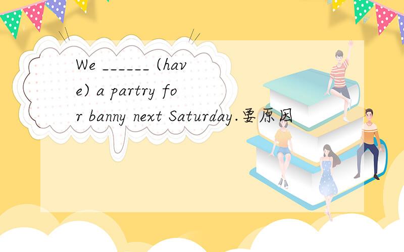 We ______ (have) a partry for banny next Saturday.要原因