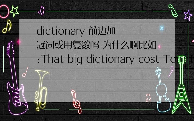 dictionary 前边加冠词或用复数吗 为什么啊比如:That big dictionary cost Tom two hundred dollars.