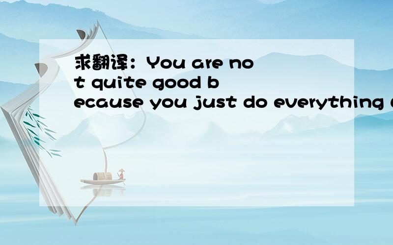求翻译：You are not quite good because you just do everything upon your mind..
