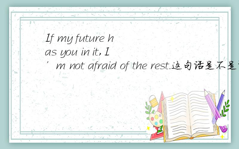 If my future has you in it,I’m not afraid of the rest.这句话是不是语法有点问题?条件句不是应该主将从现吗？