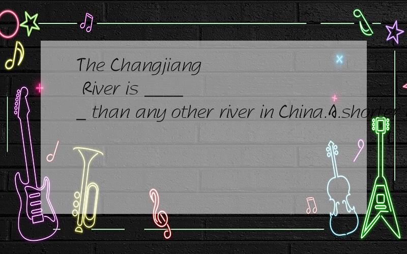 The Changjiang River is _____ than any other river in China.A.shorter B.longer C.the shortest D.the longest