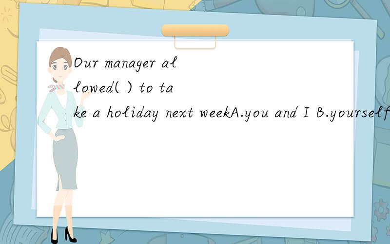 Our manager allowed( ) to take a holiday next weekA.you and I B.yourself and me C.I and you D.you and me