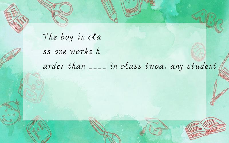 The boy in class one works harder than ____ in class twoa. any student    b. any other studentc. all other students     d. a;; the other students为何选A? 4个选项怎么分析
