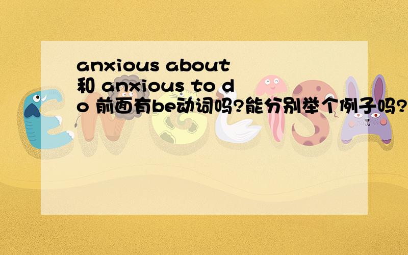 anxious about 和 anxious to do 前面有be动词吗?能分别举个例子吗?