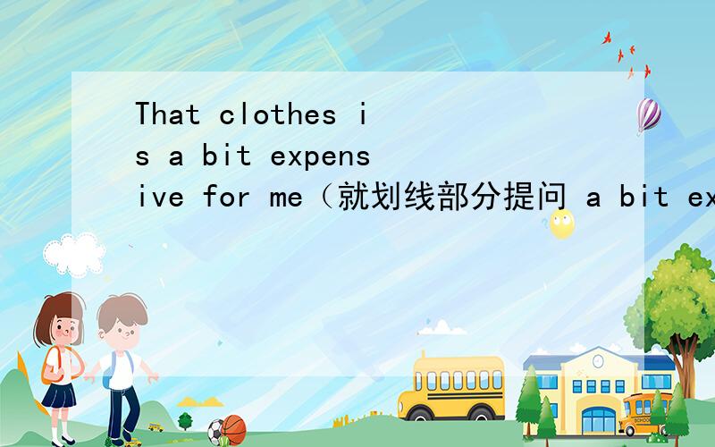 That clothes is a bit expensive for me（就划线部分提问 a bit expensive for me）____ do  you ____ ____that clothes?