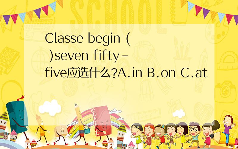 Classe begin ( )seven fifty-five应选什么?A.in B.on C.at
