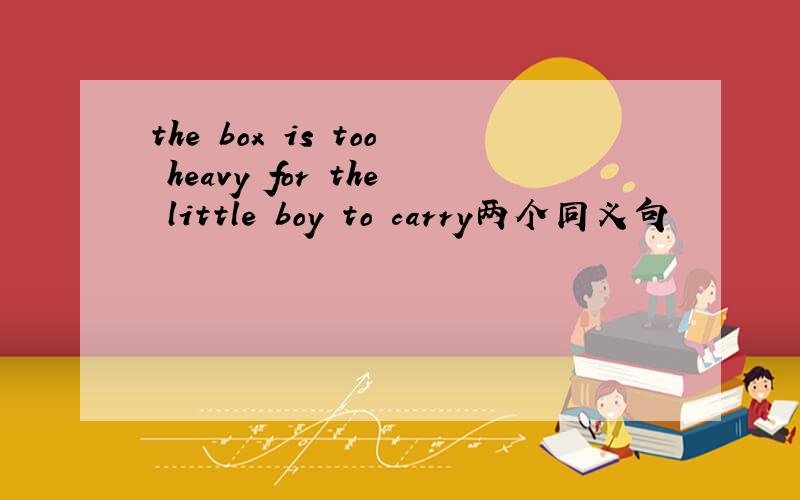 the box is too heavy for the little boy to carry两个同义句