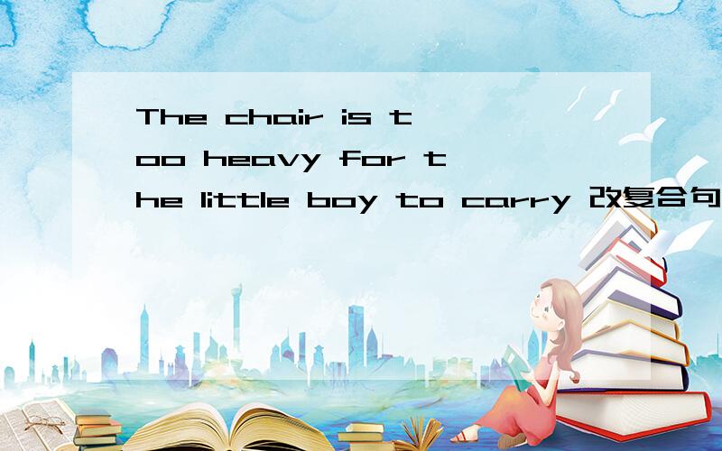 The chair is too heavy for the little boy to carry 改复合句The chair is .