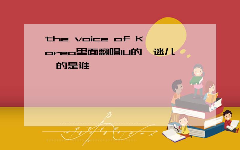 the voice of Korea里面翻唱IU的《迷儿》的是谁