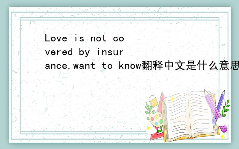 Love is not covered by insurance,want to know翻释中文是什么意思