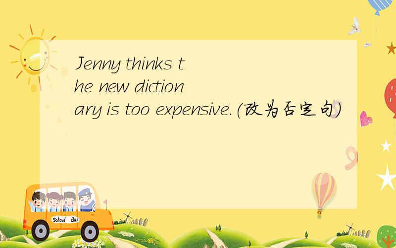 Jenny thinks the new dictionary is too expensive.(改为否定句）