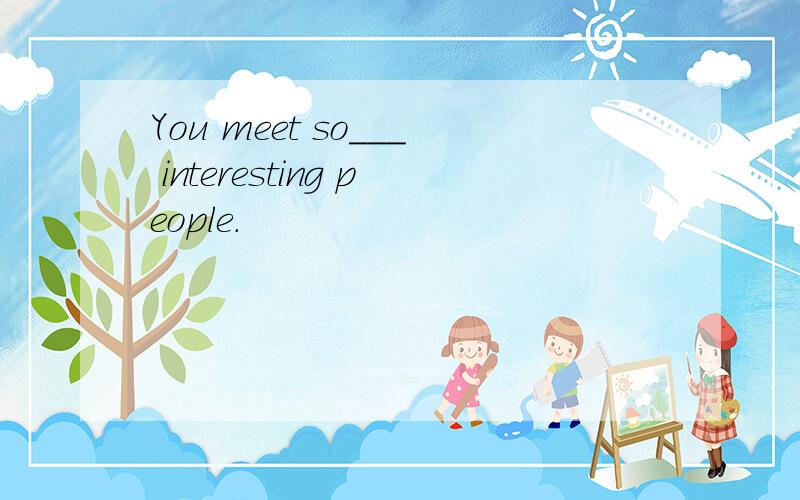 You meet so___ interesting people.