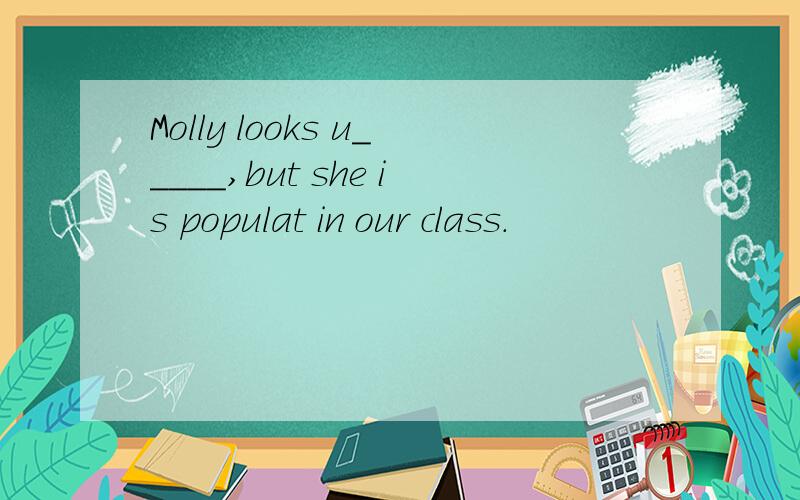Molly looks u_____,but she is populat in our class.