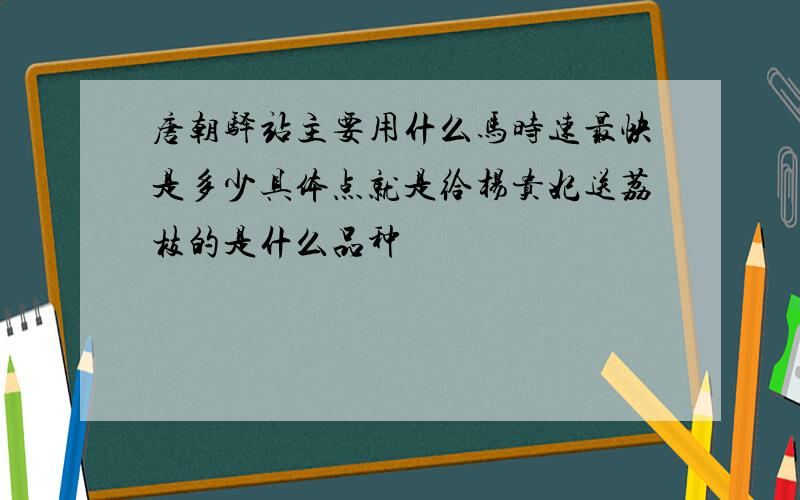唐朝驿站主要用什么马时速最快是多少具体点就是给杨贵妃送荔枝的是什么品种