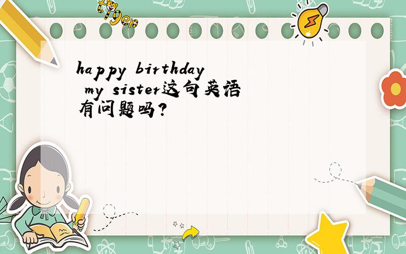 happy birthday my sister这句英语有问题吗?
